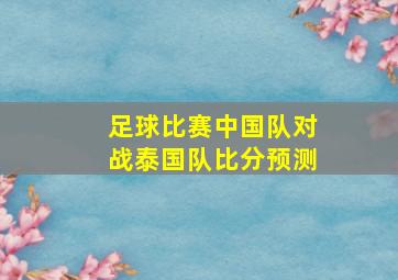 足球比赛中国队对战泰国队比分预测