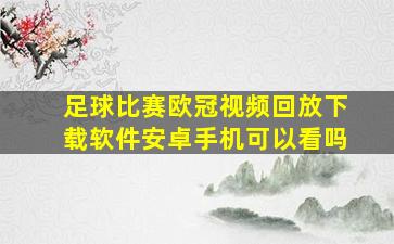 足球比赛欧冠视频回放下载软件安卓手机可以看吗