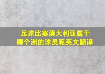 足球比赛澳大利亚属于哪个洲的球员呢英文翻译