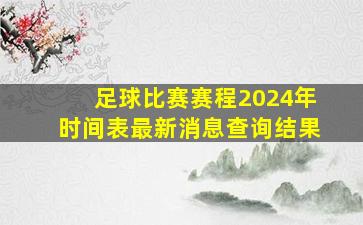 足球比赛赛程2024年时间表最新消息查询结果