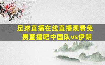 足球直播在线直播观看免费直播吧中国队vs伊朗