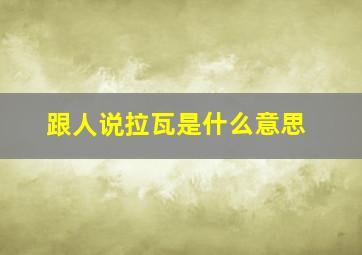 跟人说拉瓦是什么意思