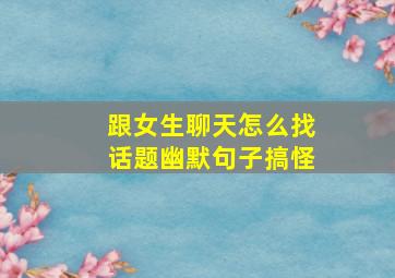 跟女生聊天怎么找话题幽默句子搞怪