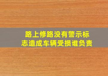 路上修路没有警示标志造成车辆受损谁负责