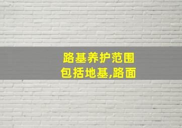 路基养护范围包括地基,路面