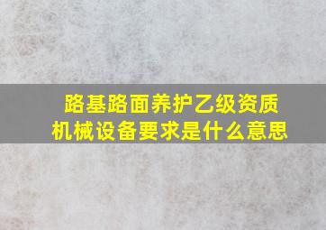 路基路面养护乙级资质机械设备要求是什么意思