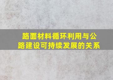 路面材料循环利用与公路建设可持续发展的关系