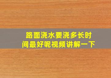 路面浇水要浇多长时间最好呢视频讲解一下