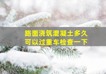 路面浇筑混凝土多久可以过重车检查一下