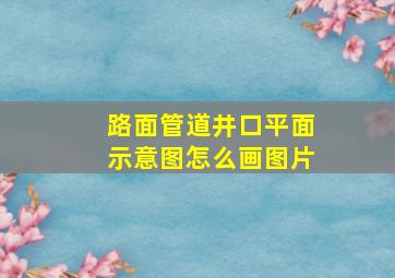 路面管道井口平面示意图怎么画图片