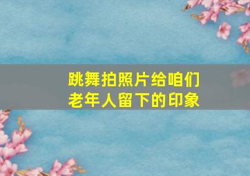 跳舞拍照片给咱们老年人留下的印象