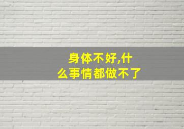 身体不好,什么事情都做不了