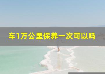 车1万公里保养一次可以吗