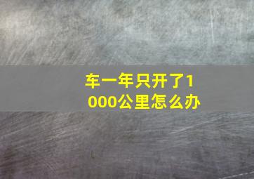 车一年只开了1000公里怎么办