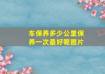 车保养多少公里保养一次最好呢图片