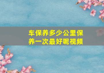 车保养多少公里保养一次最好呢视频