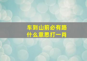 车到山前必有路什么意思打一肖