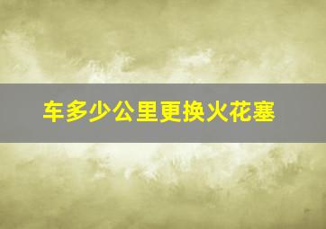 车多少公里更换火花塞