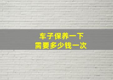 车子保养一下需要多少钱一次