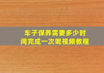 车子保养需要多少时间完成一次呢视频教程