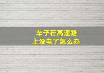 车子在高速路上没电了怎么办