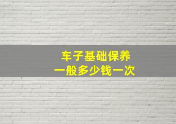 车子基础保养一般多少钱一次