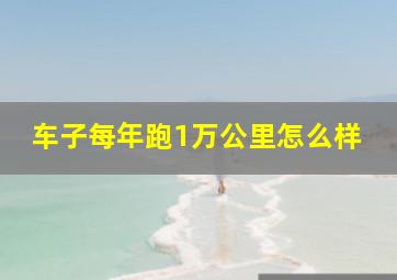 车子每年跑1万公里怎么样