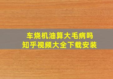 车烧机油算大毛病吗知乎视频大全下载安装