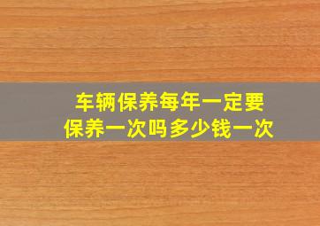 车辆保养每年一定要保养一次吗多少钱一次