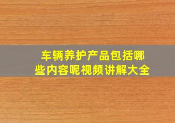 车辆养护产品包括哪些内容呢视频讲解大全