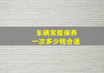 车辆常规保养一次多少钱合适