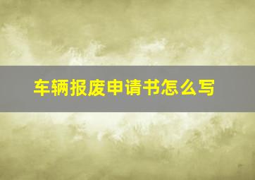 车辆报废申请书怎么写