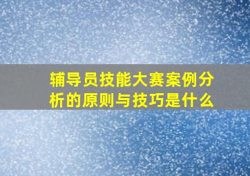 辅导员技能大赛案例分析的原则与技巧是什么