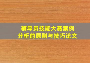 辅导员技能大赛案例分析的原则与技巧论文