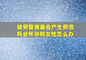 输卵管堵塞会产生卵泡吗会怀孕吗女性怎么办