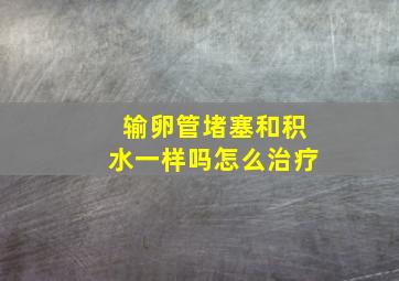 输卵管堵塞和积水一样吗怎么治疗