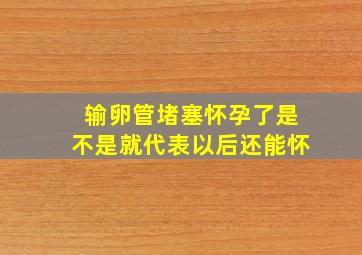 输卵管堵塞怀孕了是不是就代表以后还能怀