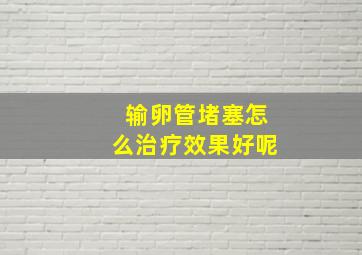 输卵管堵塞怎么治疗效果好呢