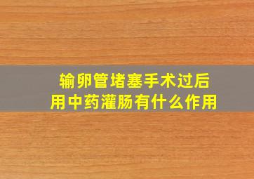 输卵管堵塞手术过后用中药灌肠有什么作用