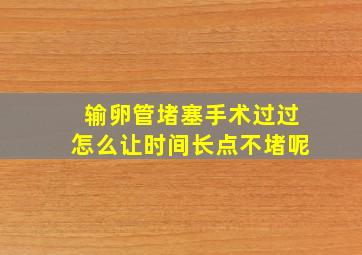 输卵管堵塞手术过过怎么让时间长点不堵呢