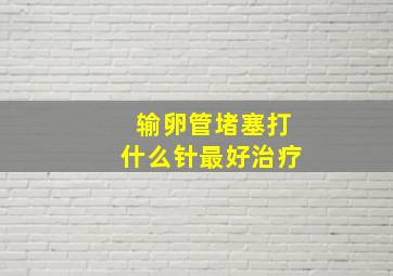 输卵管堵塞打什么针最好治疗