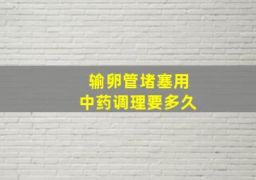 输卵管堵塞用中药调理要多久