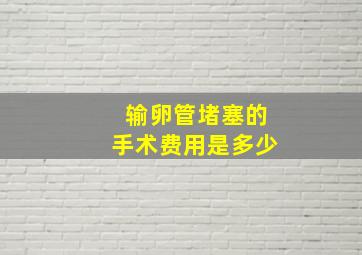 输卵管堵塞的手术费用是多少