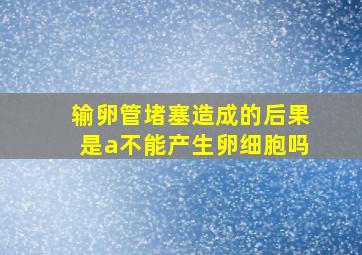 输卵管堵塞造成的后果是a不能产生卵细胞吗