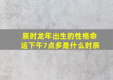 辰时龙年出生的性格命运下午7点多是什么时辰