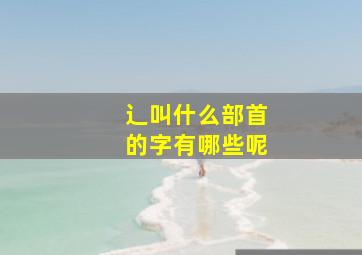 辶叫什么部首的字有哪些呢