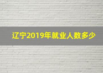 辽宁2019年就业人数多少