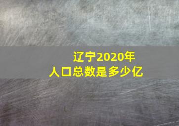 辽宁2020年人口总数是多少亿