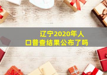 辽宁2020年人口普查结果公布了吗