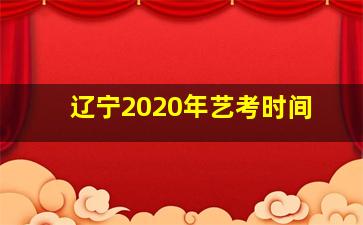 辽宁2020年艺考时间